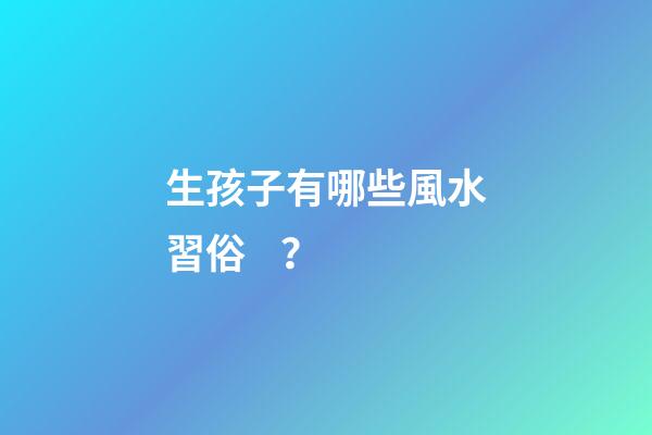 生孩子有哪些風水習俗？